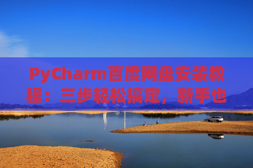 PyCharm百度网盘安装教程：三步轻松搞定，新手也能快速上手
